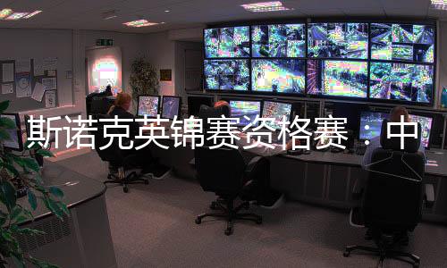 斯诺克英锦赛资历赛：中国军团第二天五战取四胜