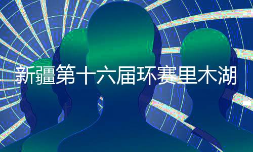 新疆第十六届环赛里木湖公路自行车赛揭幕 奖金总额45万元