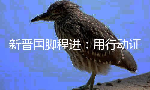 新晋国脚程进：用步履证实本身 让更多孩子爱上足球