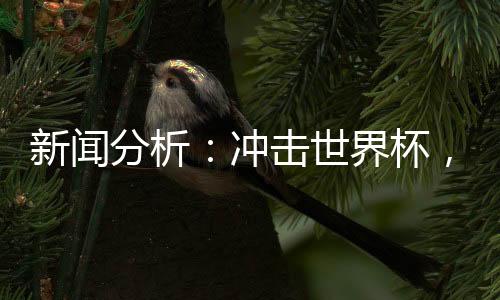 消息阐发：打击天下杯，中国男足必须连赢两场“存亡战”