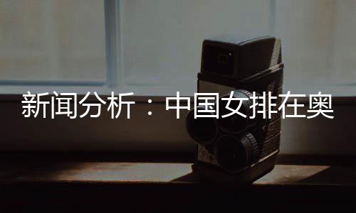 消息阐发:中国女排在奥运席位争取中处于有益地位