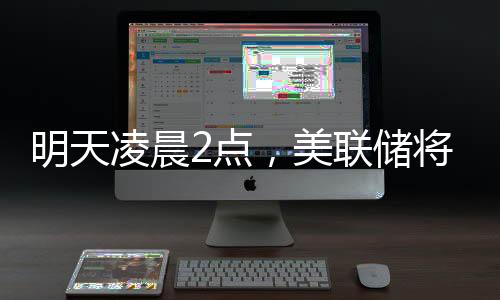 今天清晨2点，美联储将颁布发表利率抉择，“降息能够性几近为零”；三星工会颁布发表歇工，内存股普涨；苹果CEO库克现身成都