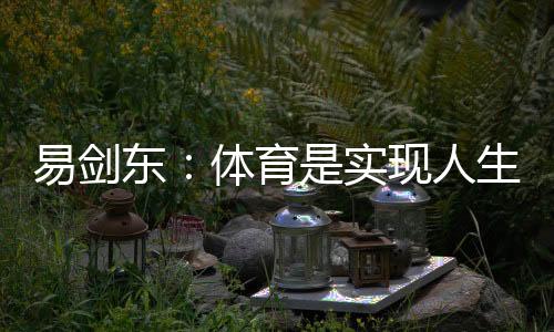 易剑东:体育是完成人生安康、欢愉、幸运三大方针的主要手腕