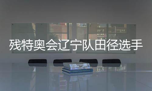 残特奥会辽宁队田径选手姜雲飞:用四枚金牌为父亲圆梦