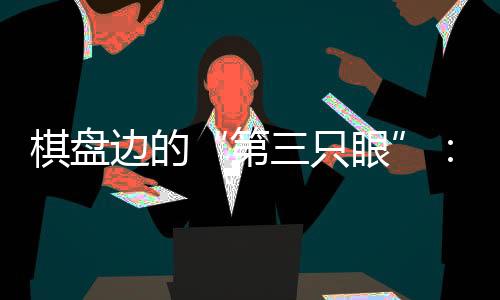 棋盘边的“第三只眼”:残特奥会珠海赛区的知心保护