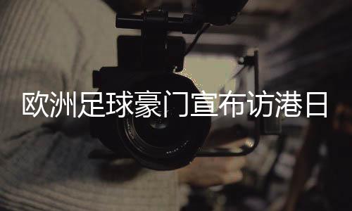 欧洲足球朱门颁布发表访港日程:利物浦对AC米兰 阿森纳对热刺