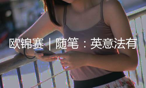 欧锦赛｜漫笔：英意法有点不像，但西班牙仍是西班牙