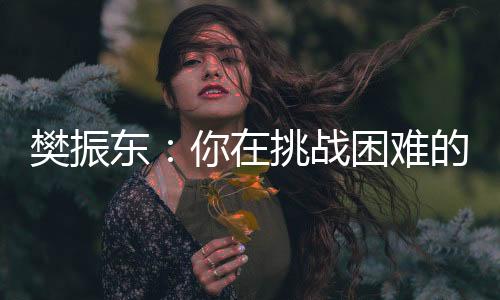 樊振东:你在挑衅坚苦的时辰,就已克服了本身
