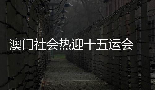 澳门社会热迎十五运会 全民到场揭示都会魅力