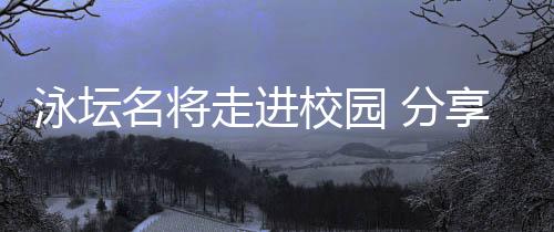 泳坛名将走进校园 分享“冠军”面前的持久主义