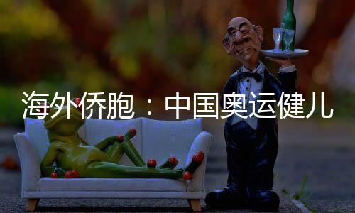 国内侨胞:中国奥运健儿揭示自在自傲 连合奋进的中国抽象