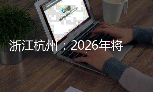 浙江杭州:2026年将包办国际及天下性赛事超40场
