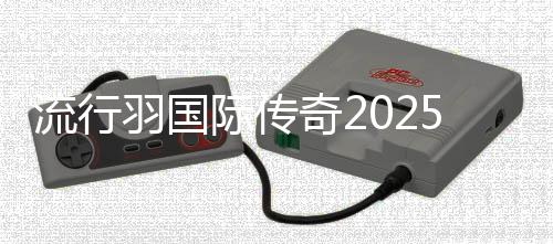 风行羽国际传奇2025新征程在蓉宣布