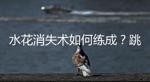 水花消逝术若何练成？跳水“梦之队”的“武功秘笈”来了