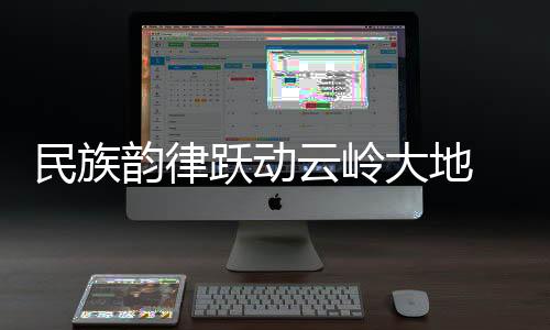 民族韵律跃动云岭大地 云南省第一届全民健身大赛启幕