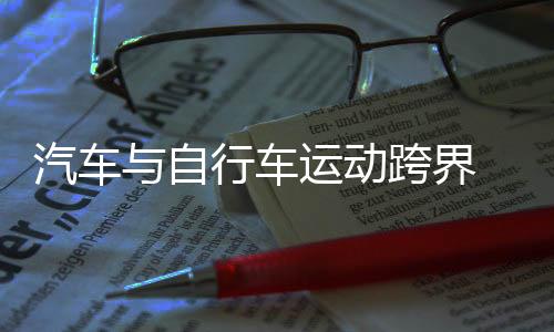 汽车与自行车勾当跨界 2025中国“4+2”接力挑衅赛停止