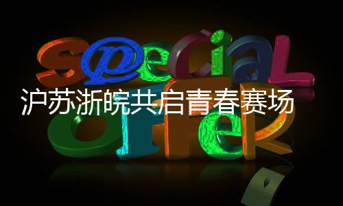 沪苏浙皖共启芳华赛场 首届长三角青少年篮球联赛蓄势待发