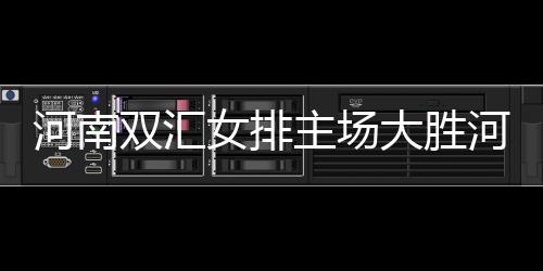 河南双汇女排主场大胜河北女排：气力与团队精力的完善揭示