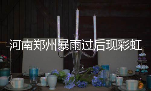 河南郑州暴雨事后现彩虹异景