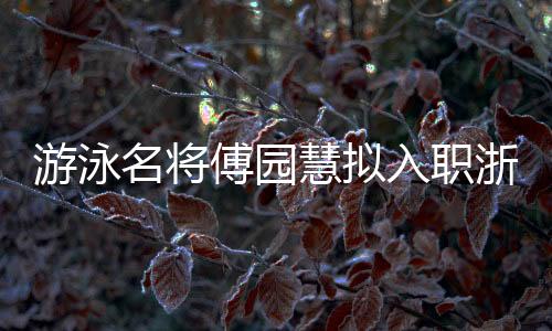 泅水名将傅园慧拟入职浙江大学 曾凭“洪荒奼女”出圈
