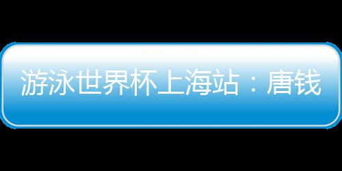 泅水天下杯上海站：唐钱婷再破亚洲记载 中国队6金收官