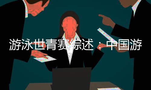 泅水世青赛综述：中国泅水“星气力”闪烁奥托佩尼