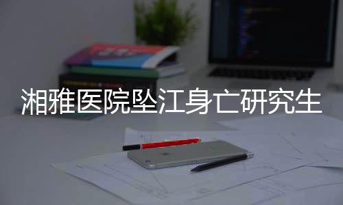 湘雅病院坠江身亡研讨生导师已停诊