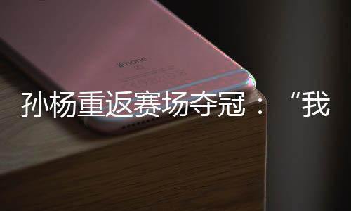 孙杨重返赛场夺冠：“我已从暗中里爬出来了”