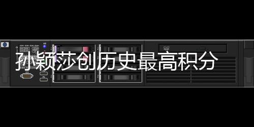 孙颖莎创汗青最高积分 国际乒联发布最新天下排名→