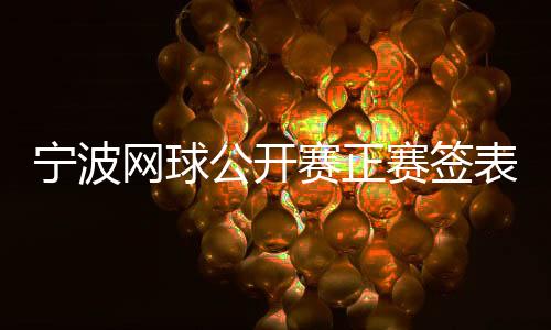 宁波网球公然赛正赛签表出炉 四名中国金花出战单打赛场