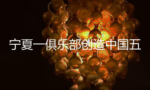宁夏一俱乐部缔造中国五人制足球汗青