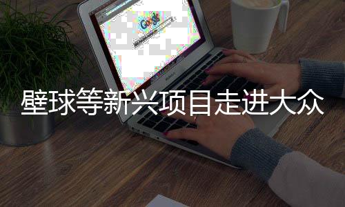 壁球等新兴名目走进公共视线——小众勾当乘上服贸会春风