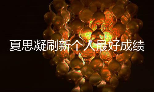 夏思凝革新小我最好成就夺冠：我很要强 还能够更好