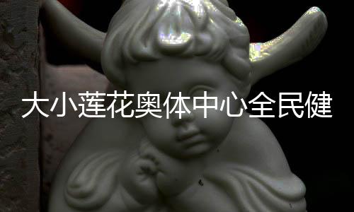 巨细莲花奥体中间全民健身园地再次开放 还馆于民