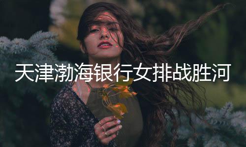 天津渤海银行女排克服河南双汇女排,收成第九胜