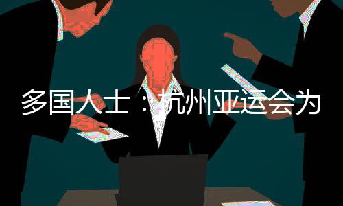 多国人士:杭州亚运会为活带动供给体育竞技平台 促进友情