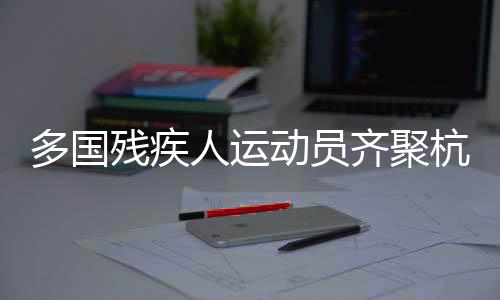 多国残疾人活带动齐聚杭州 展开三人制轮椅篮球比赛