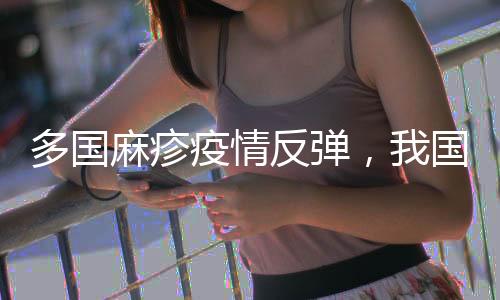 多国麻疹疫情反弹,我国面对较大输出危险