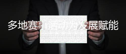 多地赛事勾当为成长赋能、为糊口添彩 “体育+”如斯活气爆发