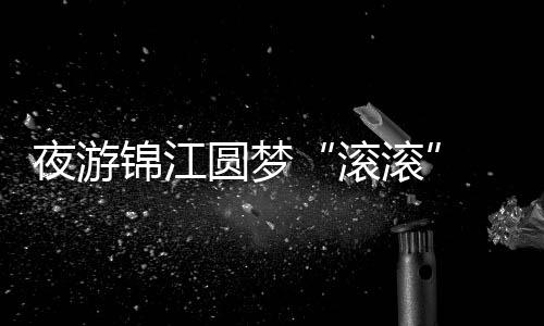 夜游锦江圆梦“滔滔” 中外活带动中秋节感触感染炊火成都