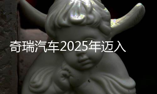 奇瑞汽车2025年老入3000亿元营收俱乐部 净利润同比增超30%,乘用车毛利率略降
