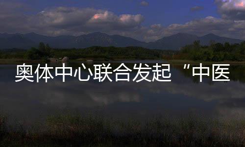 奥体中间连系建议“西医文明+勾当促安康”主题勾当