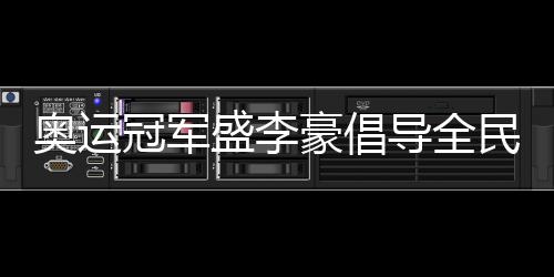 奥运冠军盛李豪提倡全民健身:感触传染勾当的欢愉与安康