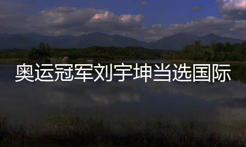 奥运冠军刘宇坤被选国际射联年度最好男活带动