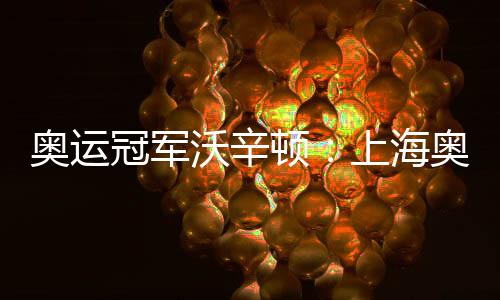 奥运冠军沃辛顿：上海奥运会资历系列赛使人等候