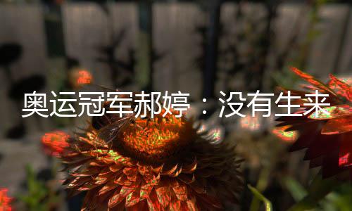 奥运冠军郝婷:不生来的天赋,不时对峙能力厚积薄发