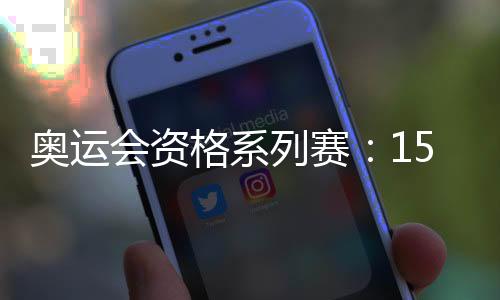 奥运会资历系列赛:150余个奥运席位虚位以待