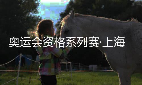 奥运会资历系列赛·上海倒计时30天 国际奥委会:很是等候
