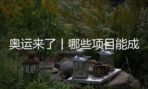 奥运来了丨哪些名目能成为中国体育代表团的新亮点?