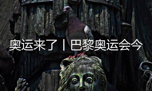 奥运来了丨巴黎奥运会本日开赛，哪些看点不容错过？